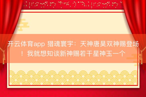 开云体育app 猎魂寰宇：天神唐昊双神赐登场！我就想知谈新神赐若干星神玉一个