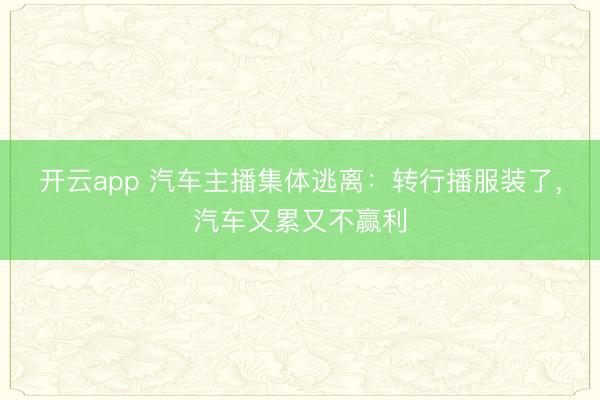 开云app 汽车主播集体逃离：转行播服装了，汽车又累又不赢利