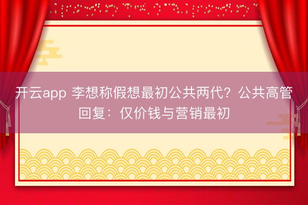 开云app 李想称假想最初公共两代？公共高管回复：仅价钱与营销最初