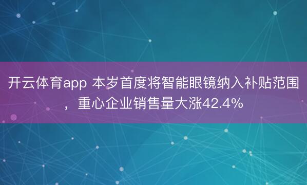 开云体育app 本岁首度将智能眼镜纳入补贴范围，重心企业销售量大涨42.4%