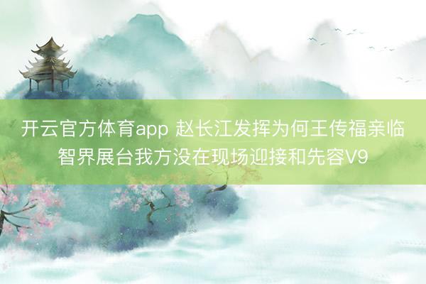 开云官方体育app 赵长江发挥为何王传福亲临智界展台我方没在现场迎接和先容V9