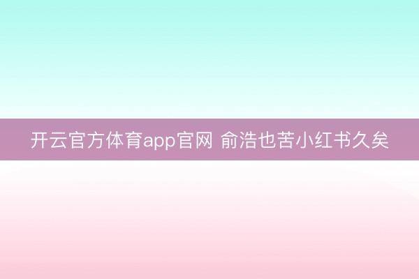 开云官方体育app官网 俞浩也苦小红书久矣
