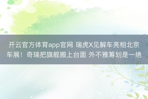 开云官方体育app官网 瑞虎X见解车亮相北京车展！奇瑞把旗舰搬上台面 外不雅筹划是一绝