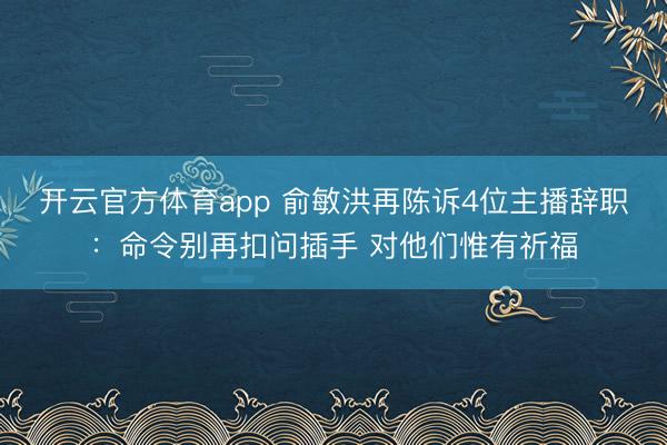 开云官方体育app 俞敏洪再陈诉4位主播辞职：命令别再扣问插手 对他们惟有祈福