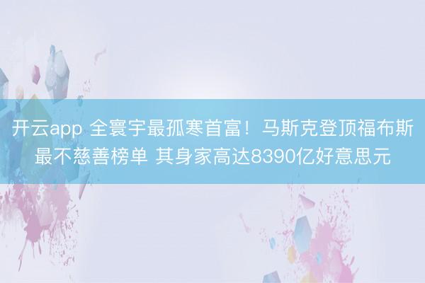 开云app 全寰宇最孤寒首富！马斯克登顶福布斯最不慈善榜单 其身家高达8390亿好意思元