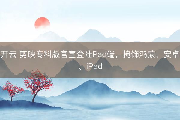开云 剪映专科版官宣登陆Pad端，掩饰鸿蒙、安卓、iPad