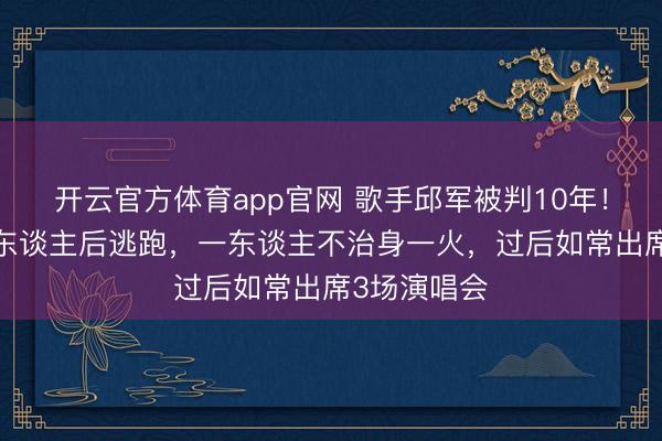 开云官方体育app官网 歌手邱军被判10年！酒驾撞伤3东谈主后逃跑，一东谈主不治身一火，过后如常出席3场演唱会