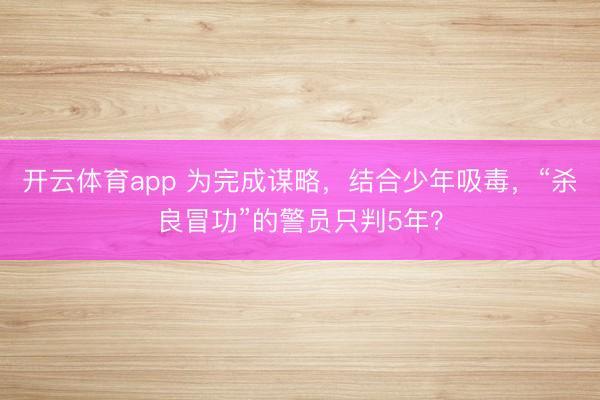 开云体育app 为完成谋略，结合少年吸毒，“杀良冒功”的警员只判5年？