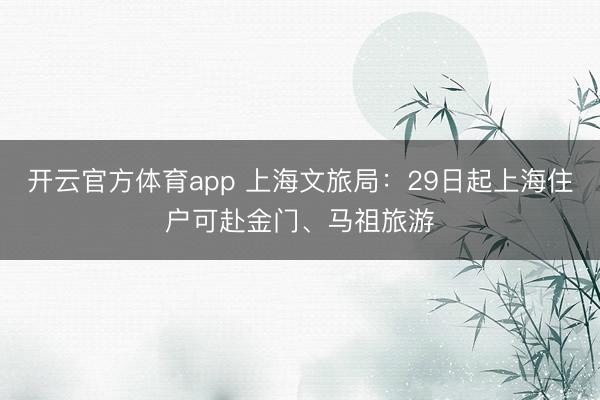 开云官方体育app 上海文旅局：29日起上海住户可赴金门、马祖旅游