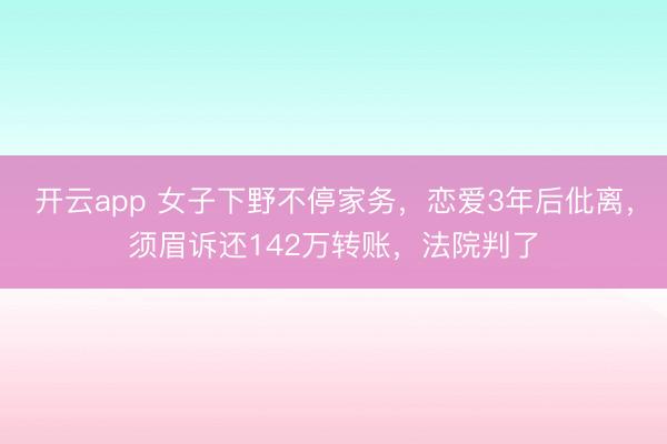 开云app 女子下野不停家务，恋爱3年后仳离，须眉诉还142万转账，法院判了