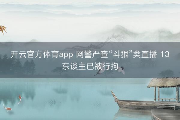 开云官方体育app 网警严查“斗狠”类直播 13东谈主已被行拘