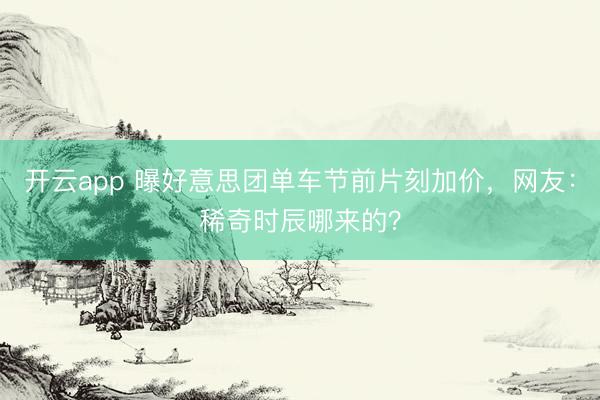 开云app 曝好意思团单车节前片刻加价，网友：稀奇时辰哪来的？