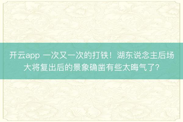 开云app 一次又一次的打铁！湖东说念主后场大将复出后的景象确凿有些太晦气了？