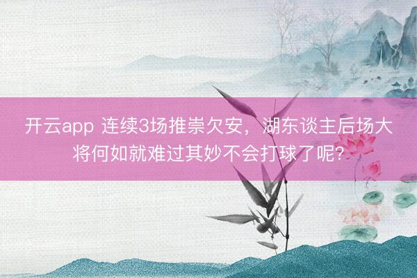开云app 连续3场推崇欠安，湖东谈主后场大将何如就难过其妙不会打球了呢？