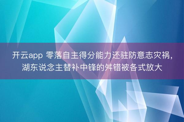 开云app 零落自主得分能力还驻防意志灾祸，湖东说念主替补中锋的舛错被各式放大
