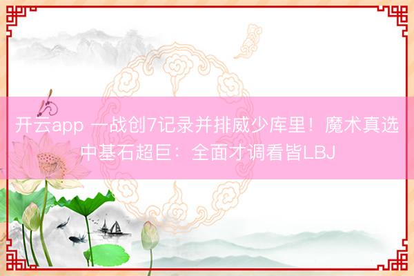 开云app 一战创7记录并排威少库里！魔术真选中基石超巨：全面才调看皆LBJ