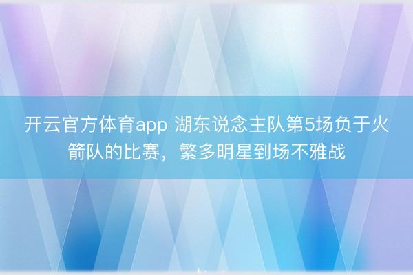开云官方体育app 湖东说念主队第5场负于火箭队的比赛，繁多明星到场不雅战