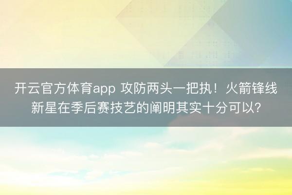 开云官方体育app 攻防两头一把执！火箭锋线新星在季后赛技艺的阐明其实十分可以？