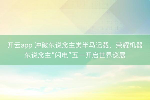 开云app 冲破东说念主类半马记载，荣耀机器东说念主“闪电”五一开启世界巡展