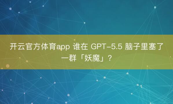 开云官方体育app 谁在 GPT-5.5 脑子里塞了一群「妖魔」？