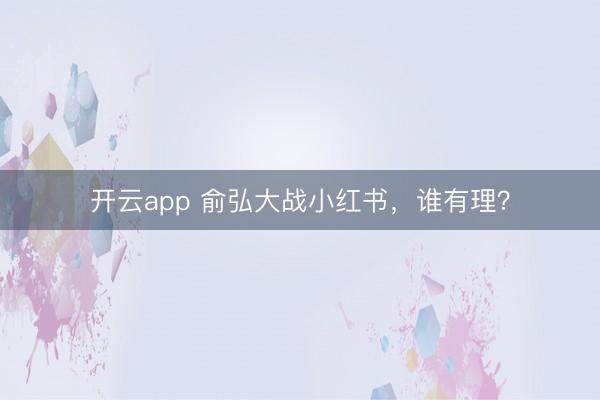 开云app 俞弘大战小红书，谁有理？