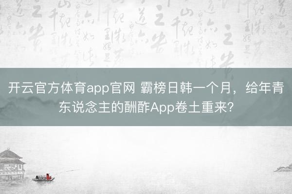 开云官方体育app官网 霸榜日韩一个月，给年青东说念主的酬酢App卷土重来？
