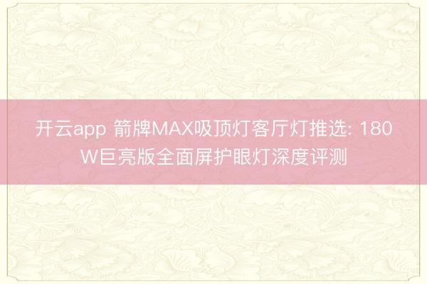 开云app 箭牌MAX吸顶灯客厅灯推选: 180W巨亮版全面屏护眼灯深度评测