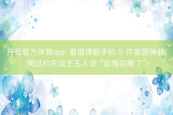 开云官方体育app 最值得脱手的 5 件家居神器， 用过的东谈主王人说 “后悔买晚了”!