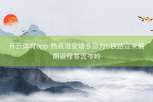 开云体育app 热点澄莹增多运力! 铁路迎来假期返程客流岑岭
