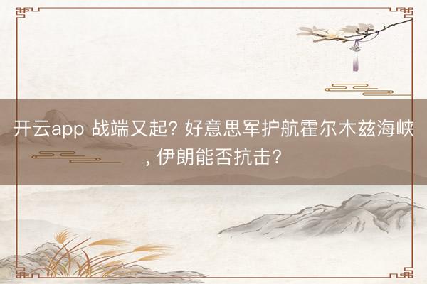 开云app 战端又起? 好意思军护航霍尔木兹海峡， 伊朗能否抗击?