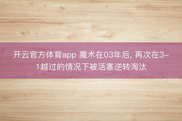 开云官方体育app 魔术在03年后， 再次在3-1越过的情况下被活塞逆转淘汰
