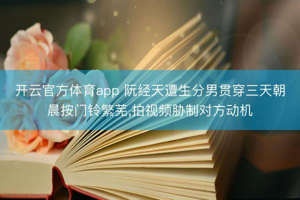 开云官方体育app 阮经天遭生分男贯穿三天朝晨按门铃繁芜，拍视频胁制对方动机