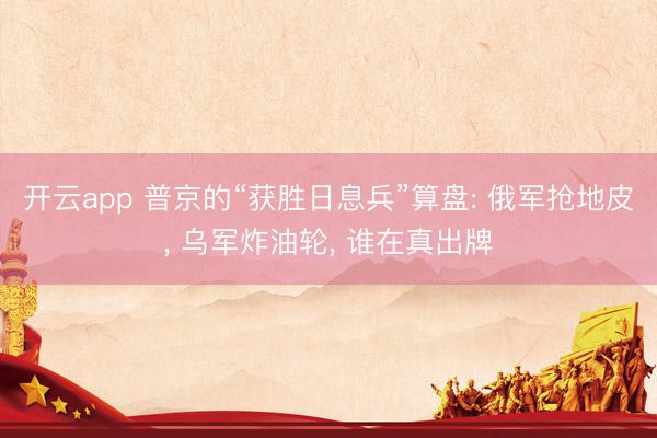 开云app 普京的“获胜日息兵”算盘: 俄军抢地皮， 乌军炸油轮， 谁在真出牌