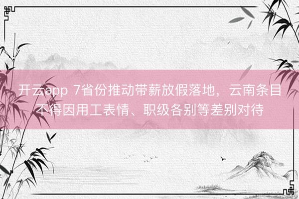 开云app 7省份推动带薪放假落地，云南条目不得因用工表情、职级各别等差别对待