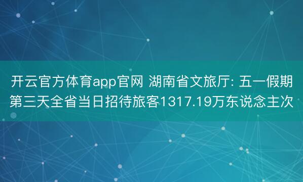 开云官方体育app官网 湖南省文旅厅: 五一假期第三天全省当日招待旅客1317.19万东说念主次