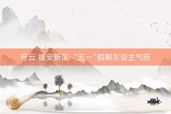 开云 雄安新区: “五一”假期东谈主气旺