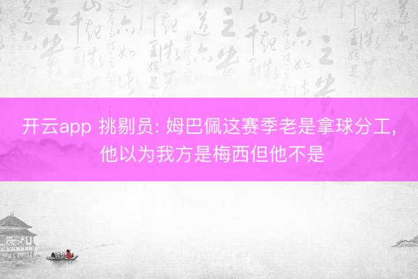 开云app 挑剔员: 姆巴佩这赛季老是拿球分工， 他以为我方是梅西但他不是