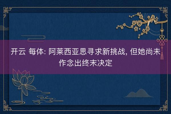 开云 每体: 阿莱西亚思寻求新挑战， 但她尚未作念出终末决定