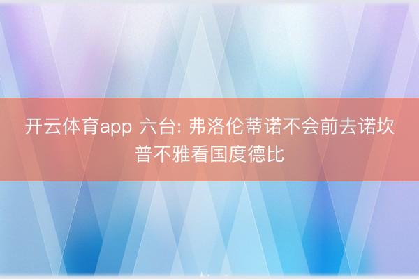 开云体育app 六台: 弗洛伦蒂诺不会前去诺坎普不雅看国度德比