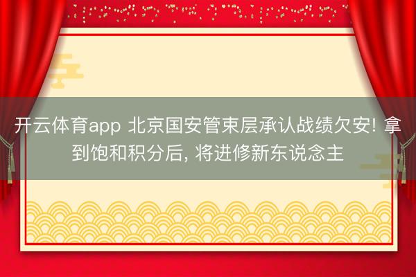 开云体育app 北京国安管束层承认战绩欠安! 拿到饱和积分后， 将进修新东说念主