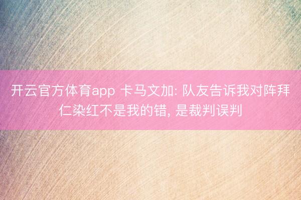 开云官方体育app 卡马文加: 队友告诉我对阵拜仁染红不是我的错， 是裁判误判