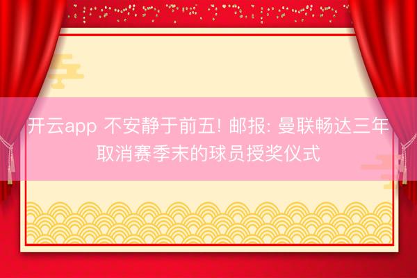 开云app 不安静于前五! 邮报: 曼联畅达三年取消赛季末的球员授奖仪式