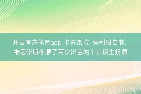 开云官方体育app 卡夫雷拉: 失利很自制， 维尼修斯孝顺了两次出色的个东谈主扮演