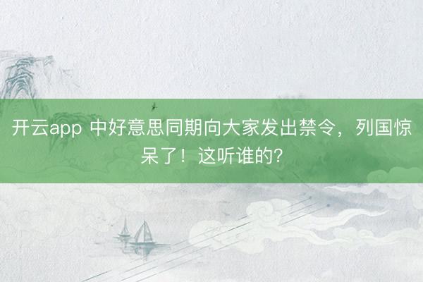 开云app 中好意思同期向大家发出禁令，列国惊呆了！这听谁的？