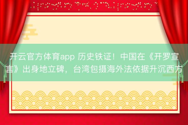 开云官方体育app 历史铁证！中国在《开罗宣言》出身地立碑，台湾包摄海外法依据升沉西方