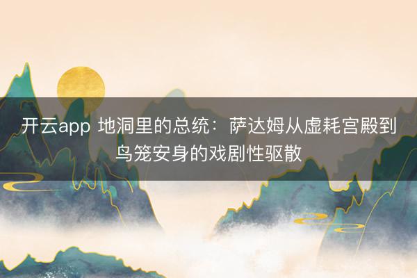 开云app 地洞里的总统：萨达姆从虚耗宫殿到鸟笼安身的戏剧性驱散