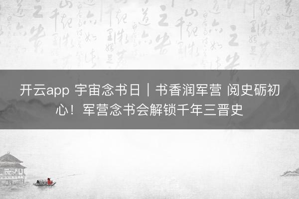 开云app 宇宙念书日｜书香润军营 阅史砺初心！军营念书会解锁千年三晋史