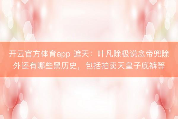 开云官方体育app 遮天：叶凡除极说念帝兜除外还有哪些黑历史，包括拍卖天皇子底裤等