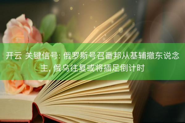 开云 关键信号: 俄罗斯号召番邦从基辅撤东说念主， 俄乌往复或将插足倒计时