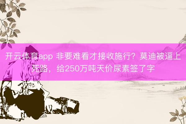 开云体育app 非要难看才接收施行？莫迪被逼上死路，给250万吨天价尿素签了字